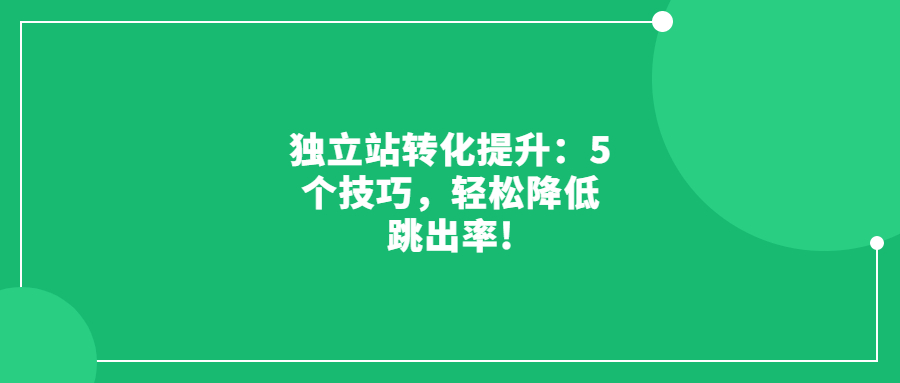 独立站转化提升：5个技巧，轻松降低跳出率!