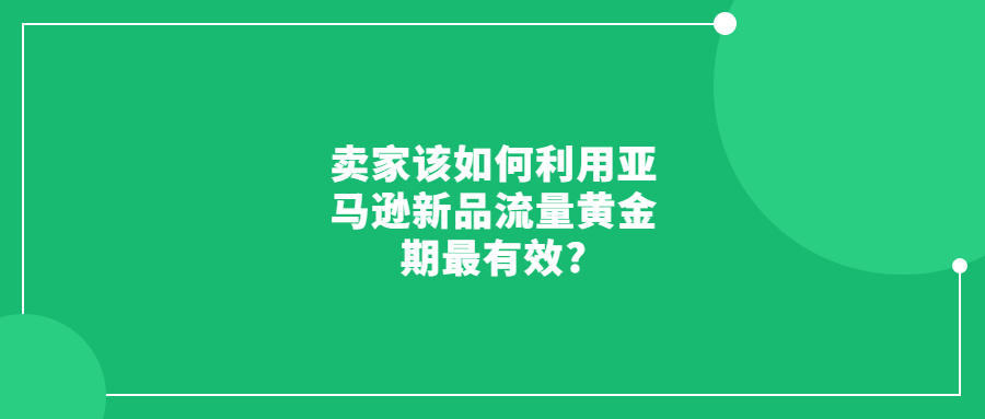 卖家该如何利用亚马逊新品流量黄金期最有效?