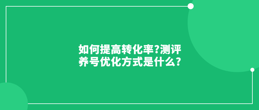 如何提高转化率?测评养号优化方式是什么?