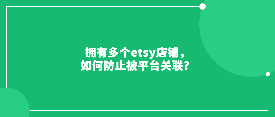 拥有多个etsy店铺，如何防止被平台关联？