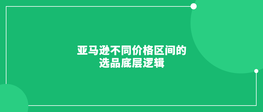 亚马逊不同价格区间的选品底层逻辑