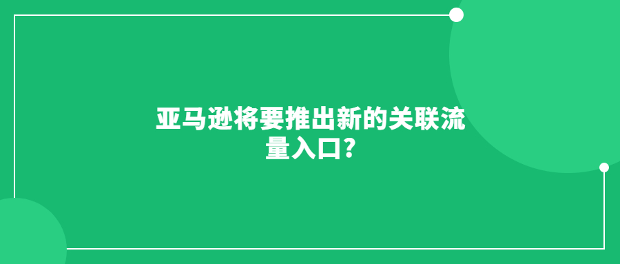 亚马逊将要推出新的关联流量入口?