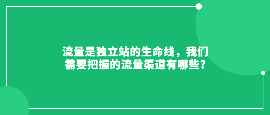 流量是独立站的生命线，我们需要把握的流量渠道有哪些?