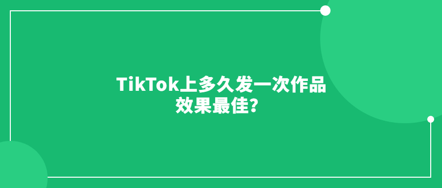 TikTok上多久发一次作品效果最佳？