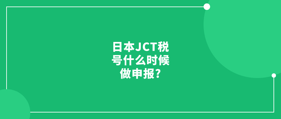 获得日本JCT税号后，我应该在什么时候做申报?