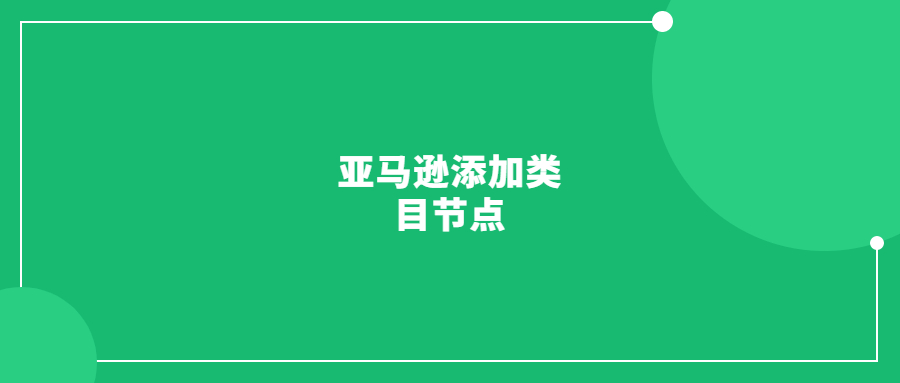 亚马逊添加类目节点的好处和五种常用方法(多位卖家验证成功)