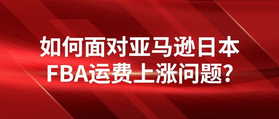 如何面对亚马逊日本FBA运费上涨问题?