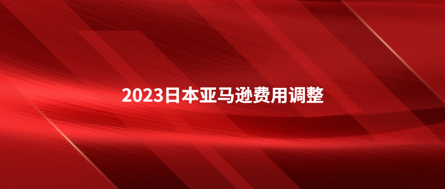 2023年日本站亚马逊物流费用和销售佣金调整及促销