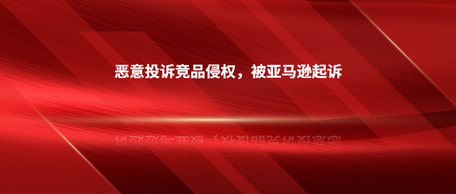 因恶意投诉竞品侵权，深圳卖家被亚马逊起诉