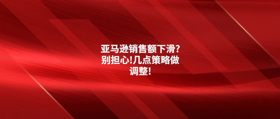 亚马逊销售额下滑?别担心!几点策略做调整!