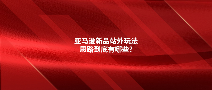 亚马逊新品站外玩法思路到底有哪些?