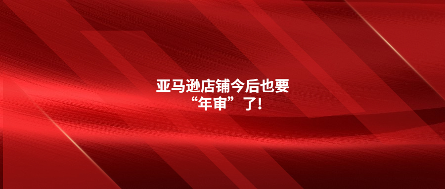 亚马逊店铺今后也要“年审”了!