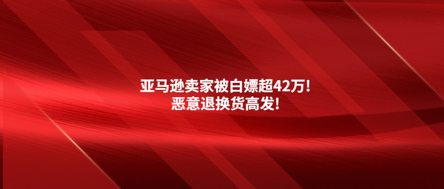 亚马逊卖家被白嫖超42万!恶意退换货高发!