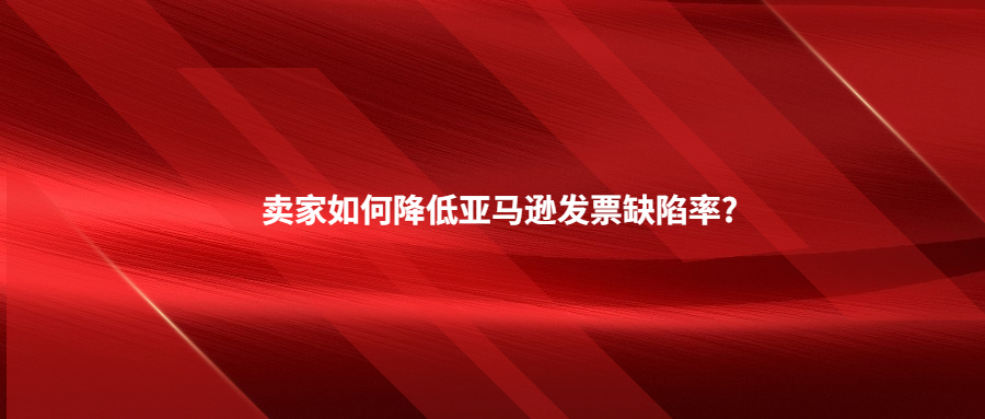 卖家如何降低亚马逊发票缺陷率?