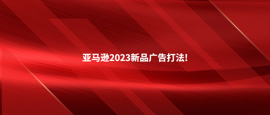 亚马逊2023新品广告打法!