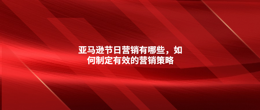 亚马逊节日营销有哪些，如何制定有效的营销策略