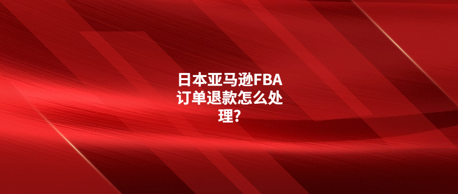 日本亚马逊FBA订单退钱怎么处理?退款规则是什么?