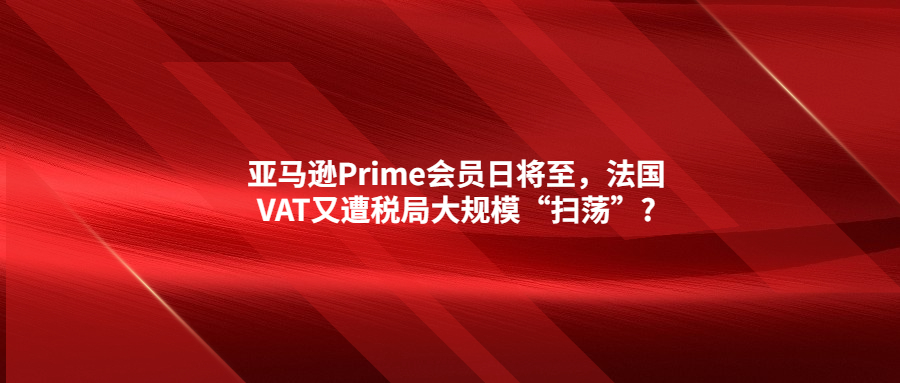 亚马逊Prime会员日将至，法国VAT又遭税局大规模“扫荡”?