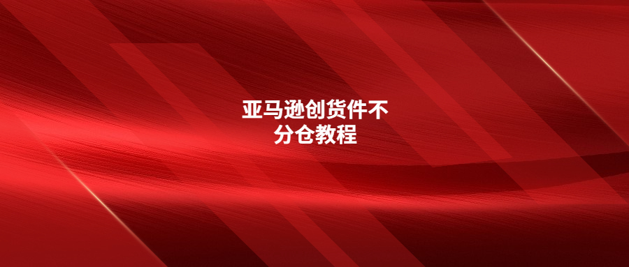 分享亚马逊创货件不分仓实操教程(详细步骤)