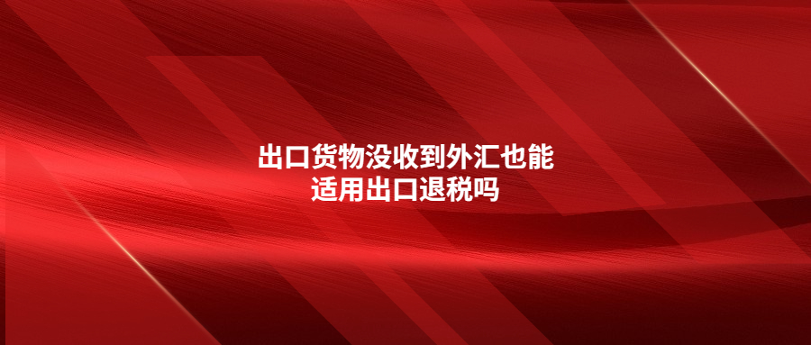 出口货物没收到外汇也能适用出口退税吗