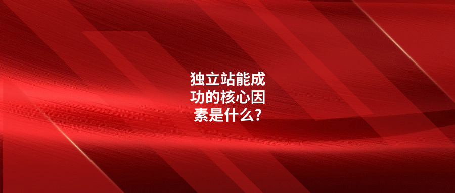 独立站能成功做下去的核心因素是什么?