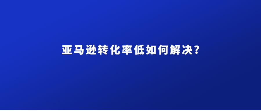 亚马逊转化率低如何解决?