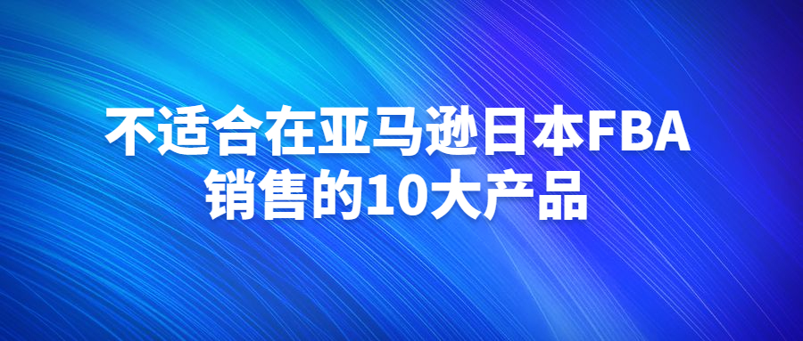 不适合在亚马逊日本FBA销售的10大产品