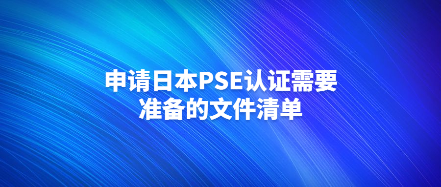 申请日本PSE认证需要准备的文件清单