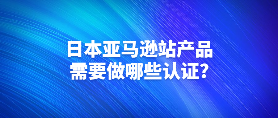 日本亚马逊站产品需要做哪些认证?