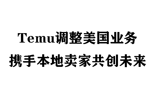 Temu灵活调整美国业务,携手本地卖家共创未来