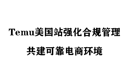 Temu美国站强化合规管理,共建可靠电商环境
