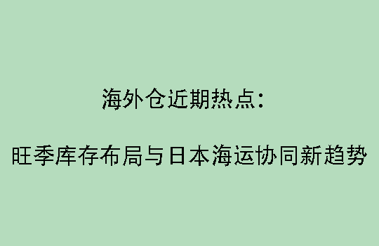 海外仓近期热点:旺季库存布局与日本海运协同新趋势