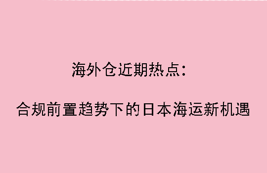 海外仓近期热点:合规前置趋势下的日本海运新机遇