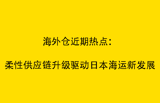 海外仓近期热点:柔性供应链升级驱动日本海运新发展