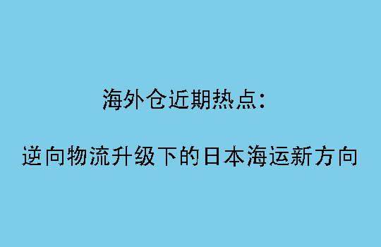 海外仓近期热点:逆向物流升级下的日本海运新方向