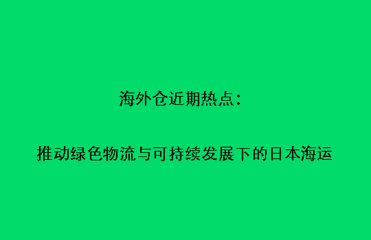 海外仓近期热点:推动绿色物流与可持续发展下的日本海运
