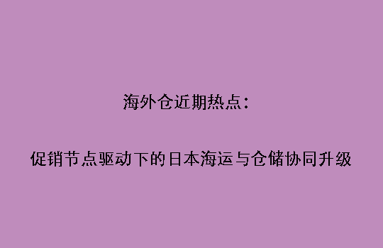海外仓近期热点:促销节点驱动下的日本海运与仓储协同升级