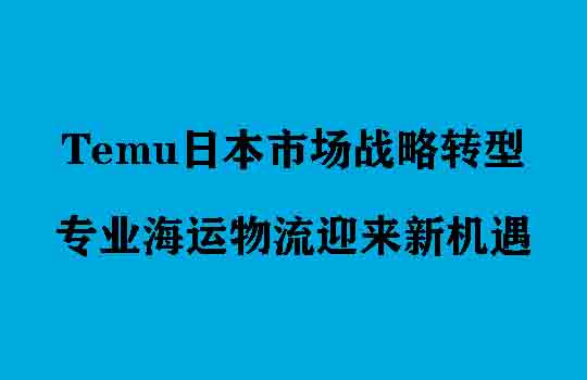 Temu日本市场战略转型，专业海运物流迎来新机遇