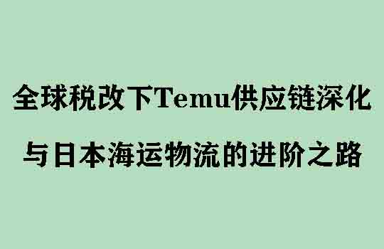 潮涌与锚点：全球税改下Temu供应链深化与日本海运物流的进阶之路