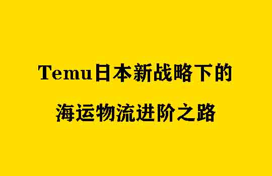 合规变局与本土深耕：Temu日本新战略下的海运物流进阶之路