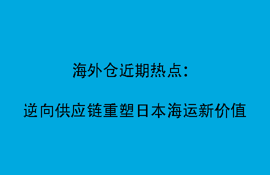 海外仓近期热点:逆向供应链重塑日本海运新价值