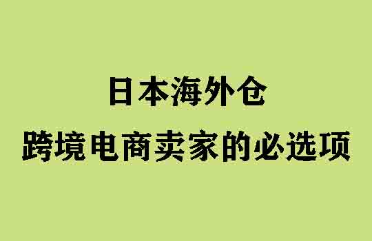 日本海外仓,跨境电商卖家的必选项