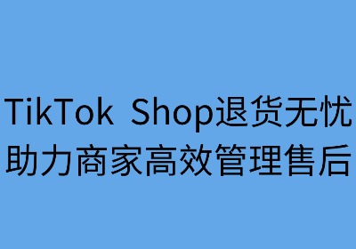 TikTok Shop退货无忧:助力商家高效管理售后