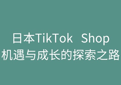 日本TikTok Shop:机遇与成长的探索之路