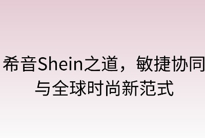 希音之道:敏捷协同与全球时尚新范式