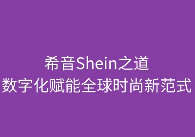 希音之道:数字化赋能全球时尚新范式