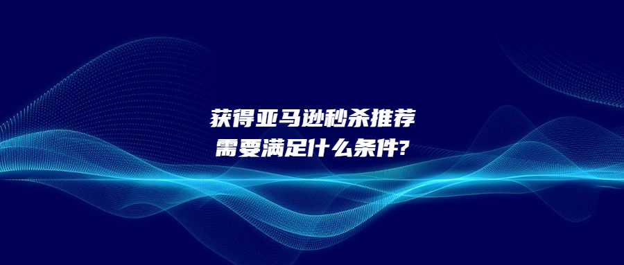 获得亚马逊秒杀推荐需要满足什么条件?