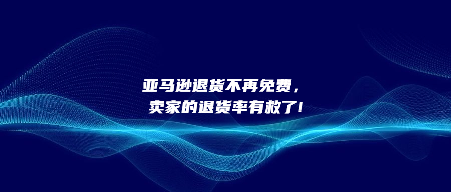 亚马逊退货不再免费，卖家的退货率有救了!