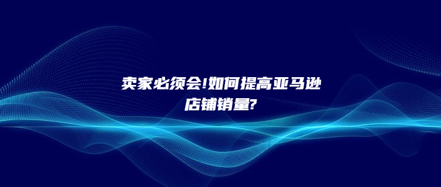 卖家必须会!如何提高亚马逊店铺销量?