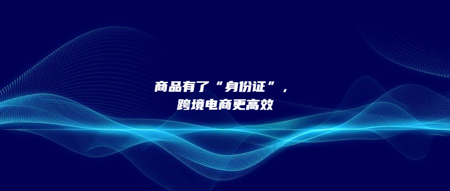 商品有了“身份证”，跨境电商更高效